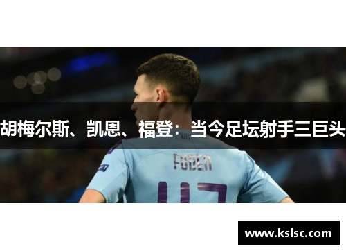 胡梅尔斯、凯恩、福登:当今足坛射手三巨头 胡梅尔斯、凯恩、福登:当今足坛射手三巨头